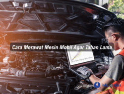 Cara Merawat Mesin Mobil Agar Tahan Lama